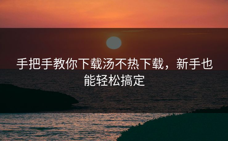 手把手教你下载汤不热下载，新手也能轻松搞定