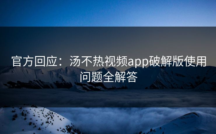 官方回应：汤不热视频app破解版使用问题全解答