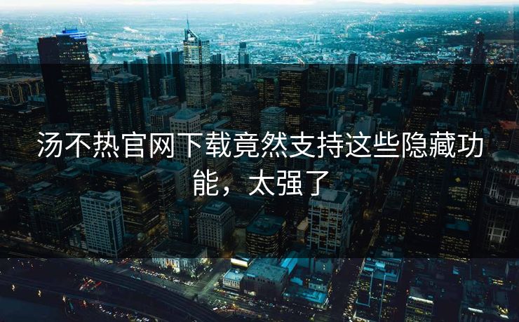 汤不热官网下载竟然支持这些隐藏功能，太强了