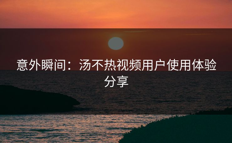 意外瞬间：汤不热视频用户使用体验分享