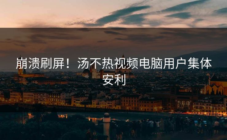 崩溃刷屏！汤不热视频电脑用户集体安利