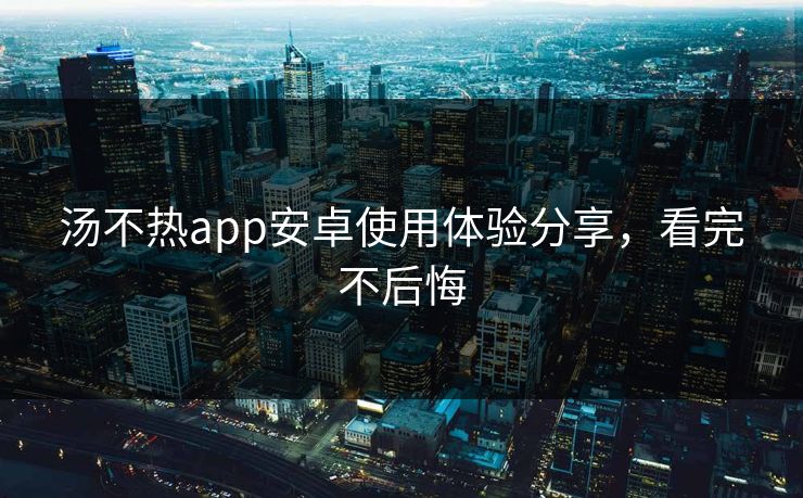汤不热app安卓使用体验分享，看完不后悔