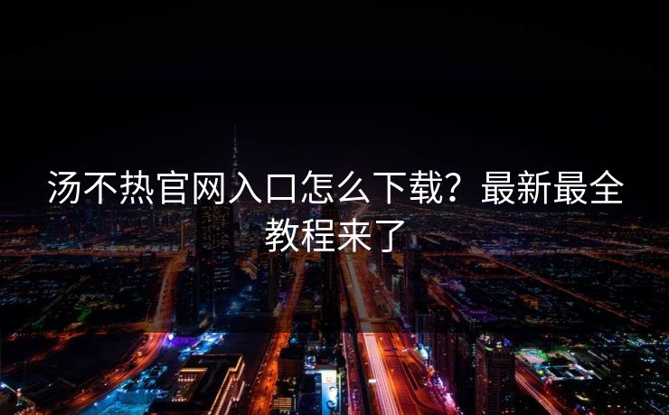 汤不热官网入口怎么下载？最新最全教程来了