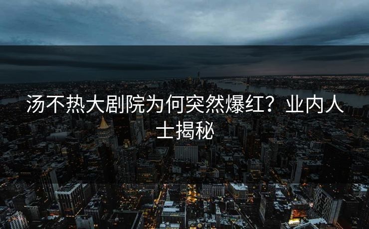 汤不热大剧院为何突然爆红？业内人士揭秘