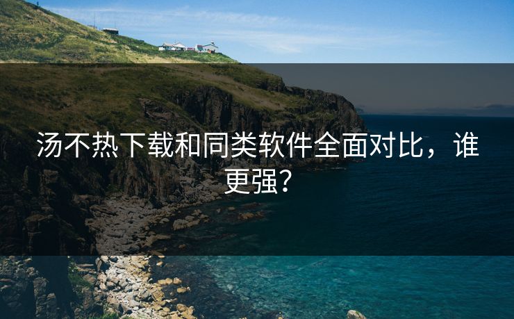 汤不热下载和同类软件全面对比，谁更强？