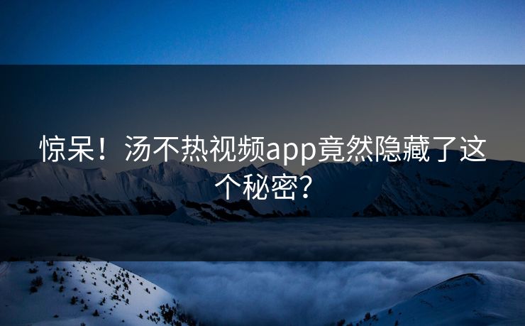 惊呆！汤不热视频app竟然隐藏了这个秘密？