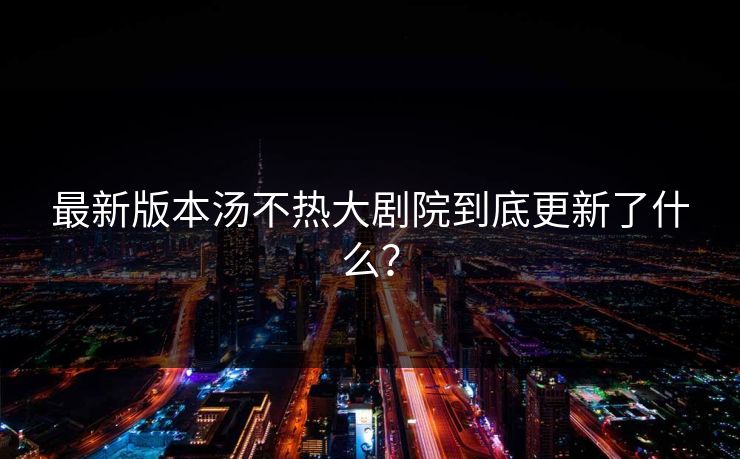 最新版本汤不热大剧院到底更新了什么？