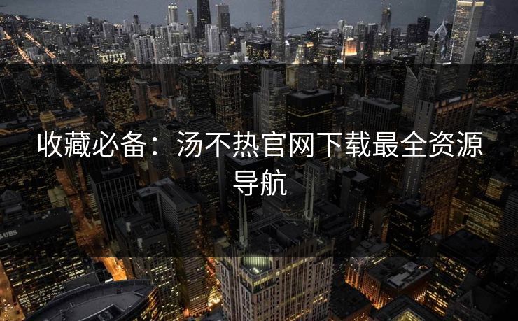 收藏必备：汤不热官网下载最全资源导航