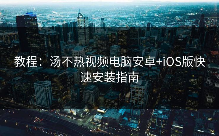 教程：汤不热视频电脑安卓+iOS版快速安装指南