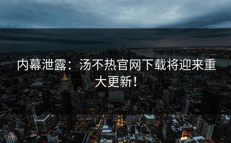 内幕泄露：汤不热官网下载将迎来重大更新！