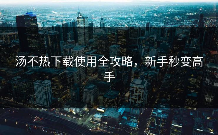 汤不热下载使用全攻略，新手秒变高手