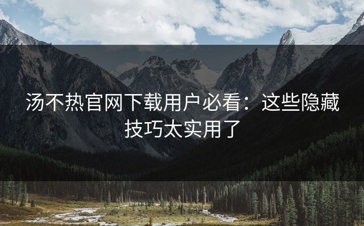汤不热官网下载用户必看：这些隐藏技巧太实用了