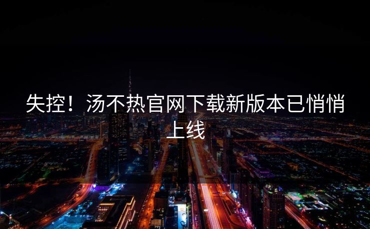 失控！汤不热官网下载新版本已悄悄上线