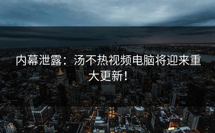 内幕泄露：汤不热视频电脑将迎来重大更新！