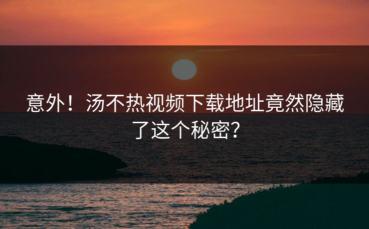 意外！汤不热视频下载地址竟然隐藏了这个秘密？