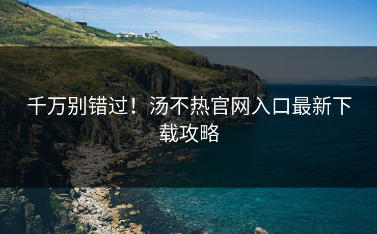 千万别错过！汤不热官网入口最新下载攻略