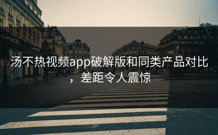 汤不热视频app破解版和同类产品对比，差距令人震惊
