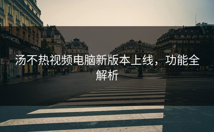 汤不热视频电脑新版本上线，功能全解析