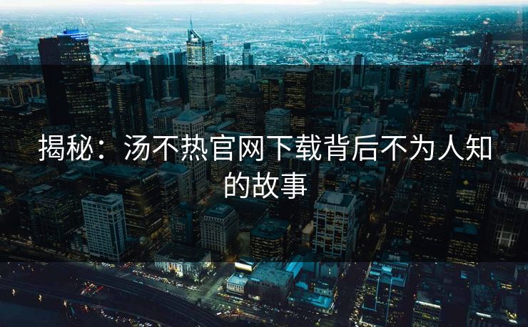 揭秘：汤不热官网下载背后不为人知的故事