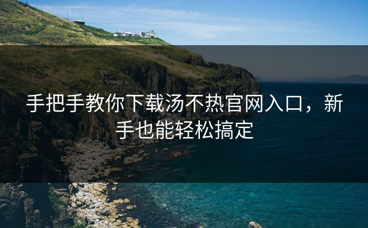 手把手教你下载汤不热官网入口，新手也能轻松搞定