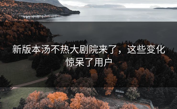 新版本汤不热大剧院来了，这些变化惊呆了用户