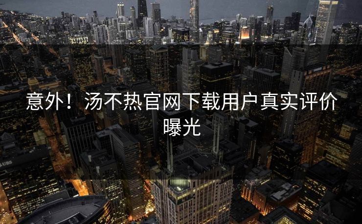 意外！汤不热官网下载用户真实评价曝光
