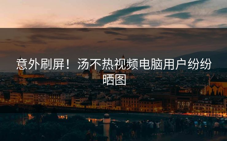 意外刷屏！汤不热视频电脑用户纷纷晒图