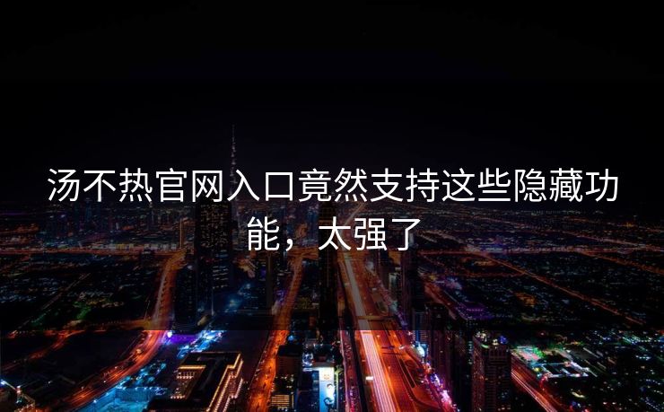 汤不热官网入口竟然支持这些隐藏功能，太强了