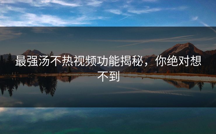 最强汤不热视频功能揭秘，你绝对想不到