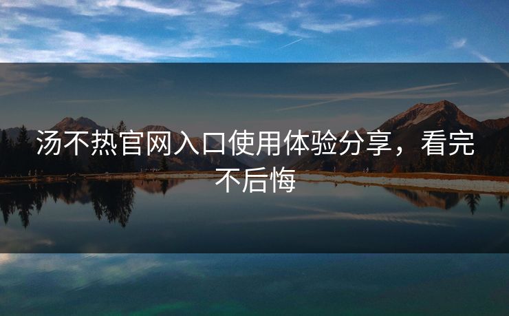 汤不热官网入口使用体验分享，看完不后悔