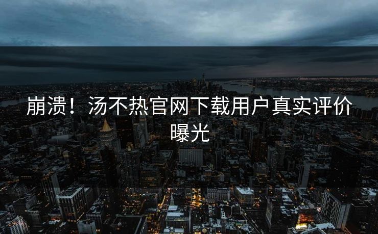 崩溃！汤不热官网下载用户真实评价曝光