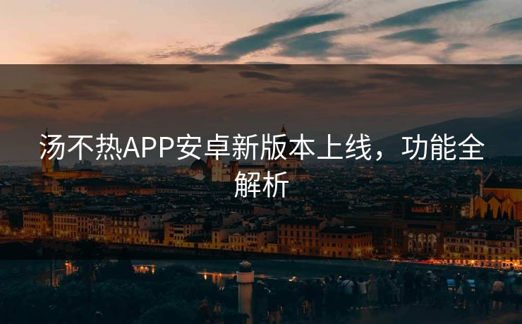 汤不热APP安卓新版本上线，功能全解析