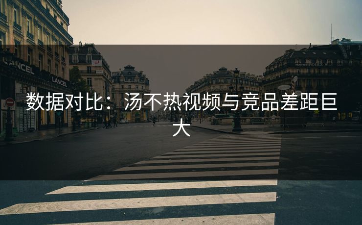数据对比：汤不热视频与竞品差距巨大