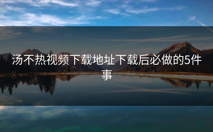 汤不热视频下载地址下载后必做的5件事