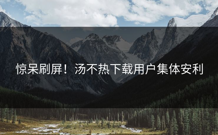 惊呆刷屏！汤不热下载用户集体安利
