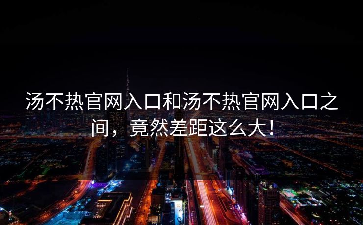 汤不热官网入口和汤不热官网入口之间，竟然差距这么大！