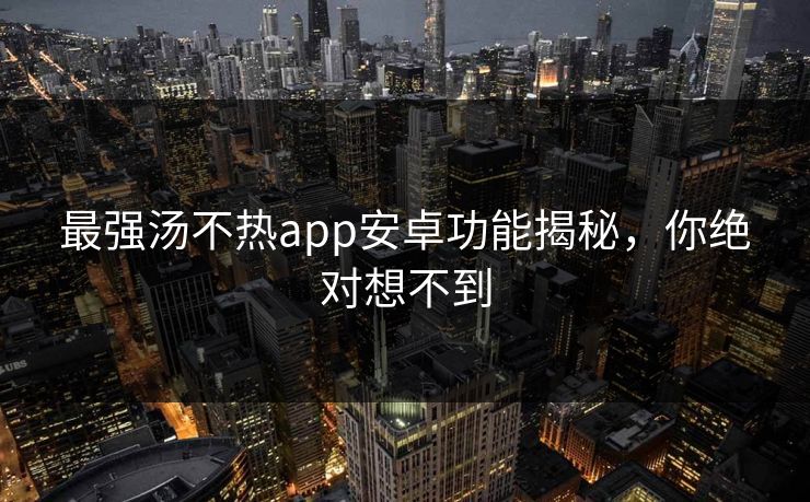 最强汤不热app安卓功能揭秘，你绝对想不到