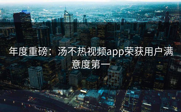 年度重磅：汤不热视频app荣获用户满意度第一