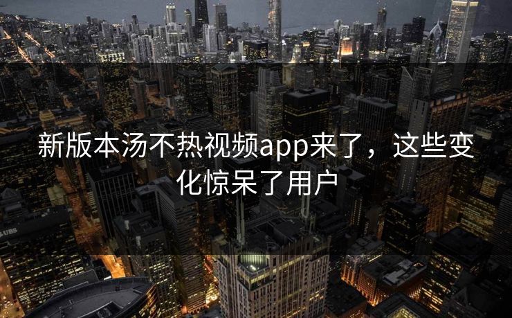 新版本汤不热视频app来了，这些变化惊呆了用户