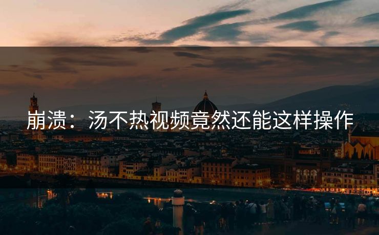 崩溃：汤不热视频竟然还能这样操作