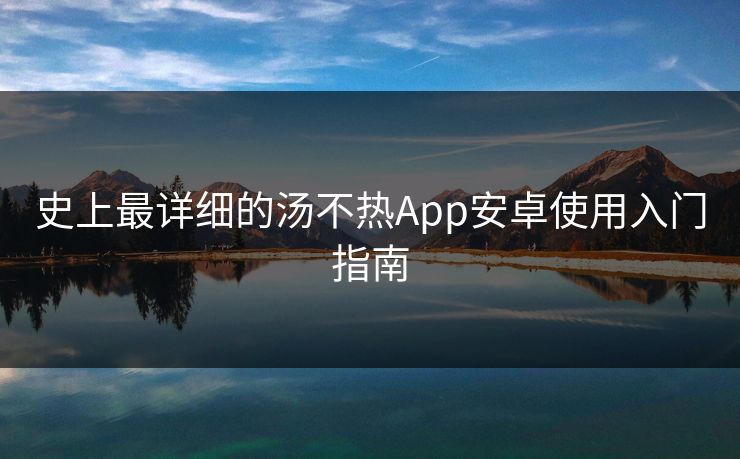 史上最详细的汤不热App安卓使用入门指南