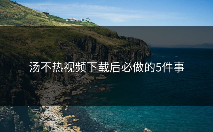 汤不热视频下载后必做的5件事