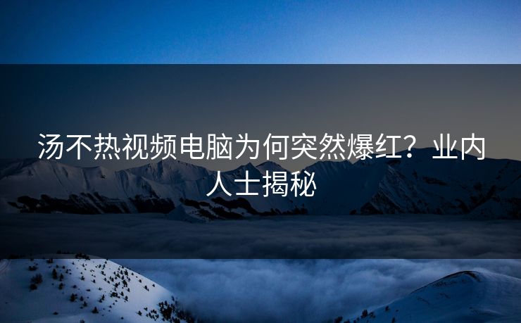汤不热视频电脑为何突然爆红？业内人士揭秘