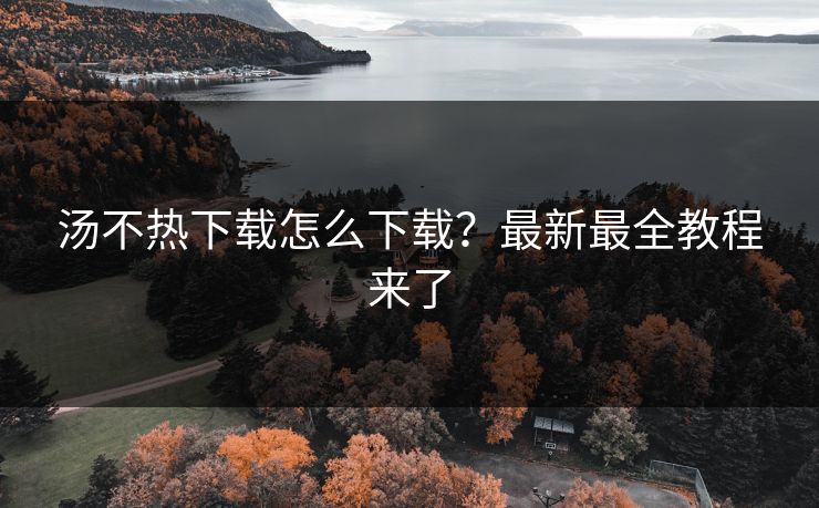 汤不热下载怎么下载？最新最全教程来了
