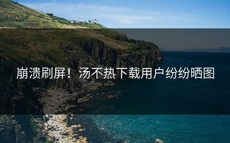 崩溃刷屏！汤不热下载用户纷纷晒图