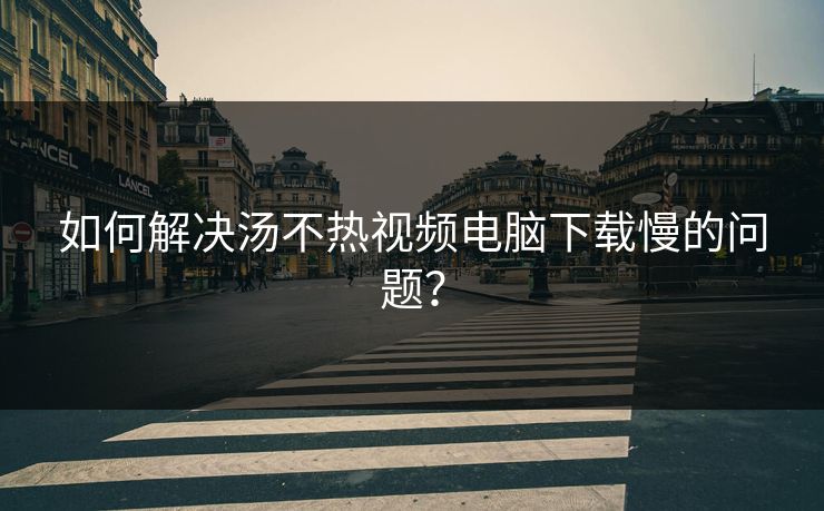 如何解决汤不热视频电脑下载慢的问题？