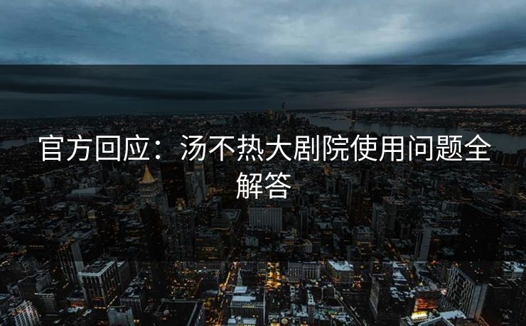 官方回应：汤不热大剧院使用问题全解答