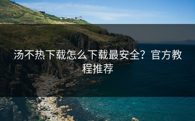 汤不热下载怎么下载最安全？官方教程推荐