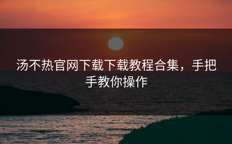 汤不热官网下载下载教程合集，手把手教你操作