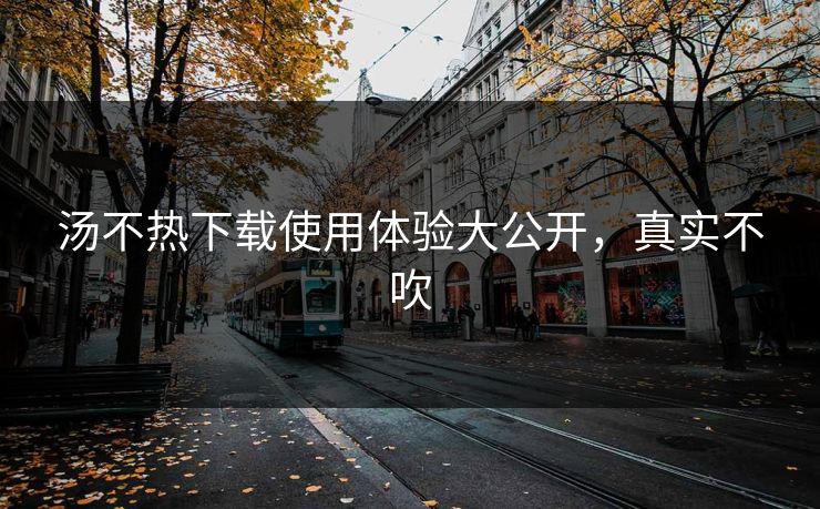 汤不热下载使用体验大公开，真实不吹